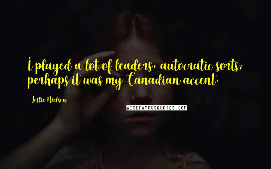 Leslie Nielsen Quotes: I played a lot of leaders, autocratic sorts; perhaps it was my Canadian accent.