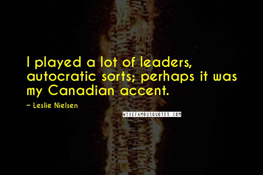 Leslie Nielsen Quotes: I played a lot of leaders, autocratic sorts; perhaps it was my Canadian accent.