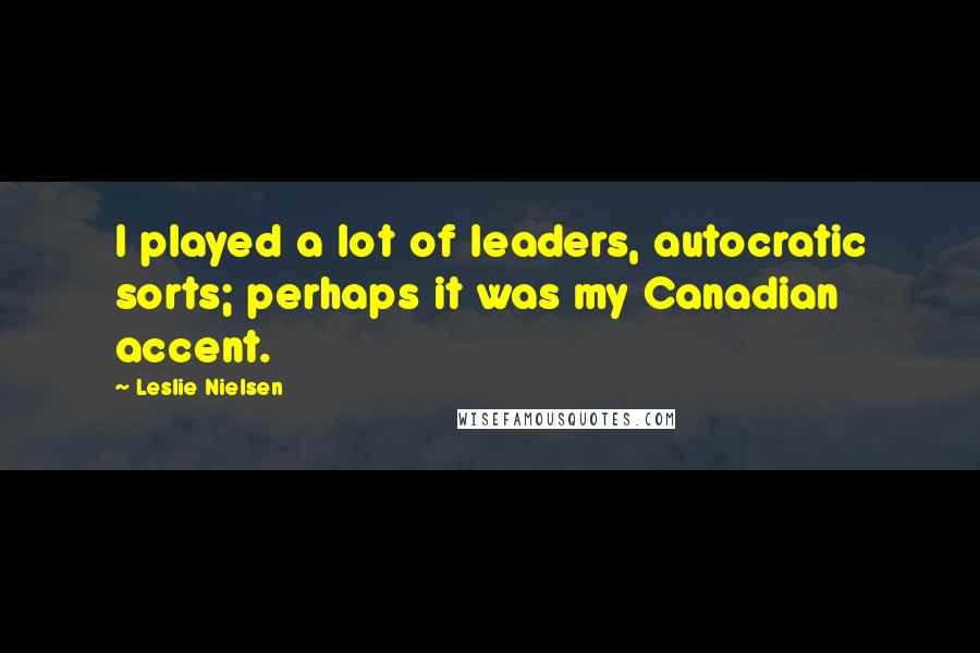 Leslie Nielsen Quotes: I played a lot of leaders, autocratic sorts; perhaps it was my Canadian accent.