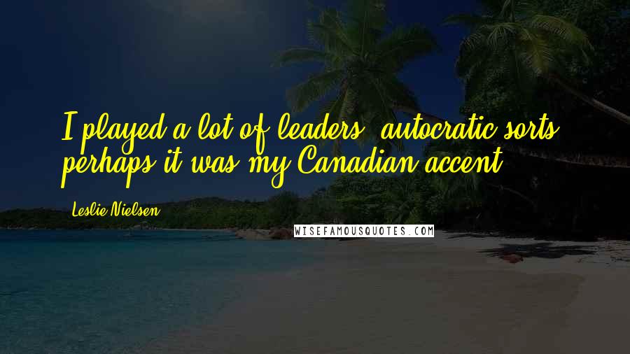 Leslie Nielsen Quotes: I played a lot of leaders, autocratic sorts; perhaps it was my Canadian accent.