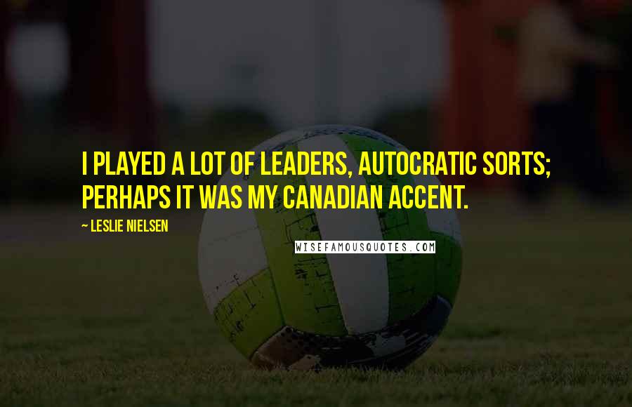 Leslie Nielsen Quotes: I played a lot of leaders, autocratic sorts; perhaps it was my Canadian accent.