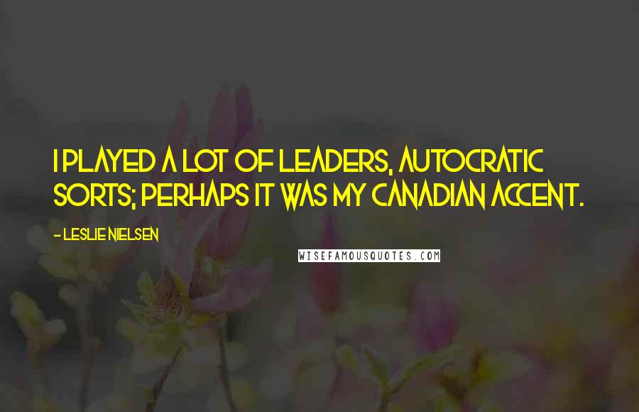 Leslie Nielsen Quotes: I played a lot of leaders, autocratic sorts; perhaps it was my Canadian accent.