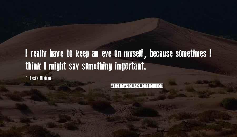 Leslie Nielsen Quotes: I really have to keep an eye on myself, because sometimes I think I might say something important.