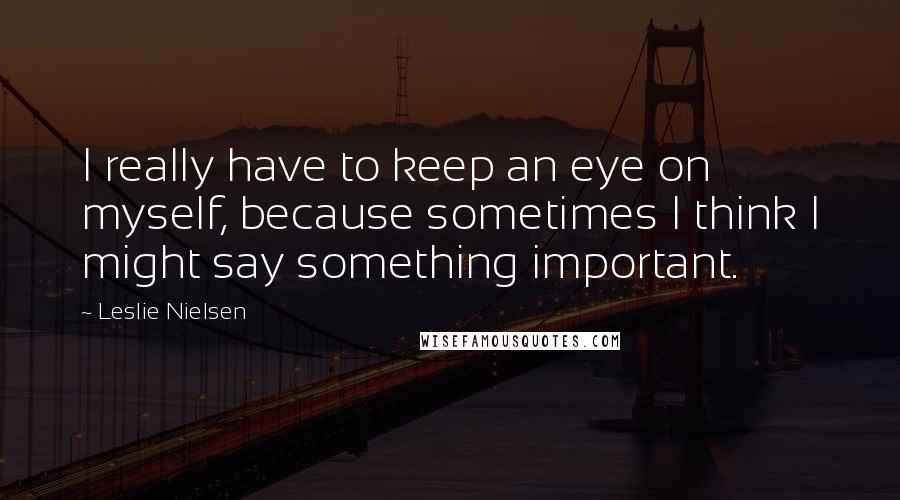 Leslie Nielsen Quotes: I really have to keep an eye on myself, because sometimes I think I might say something important.