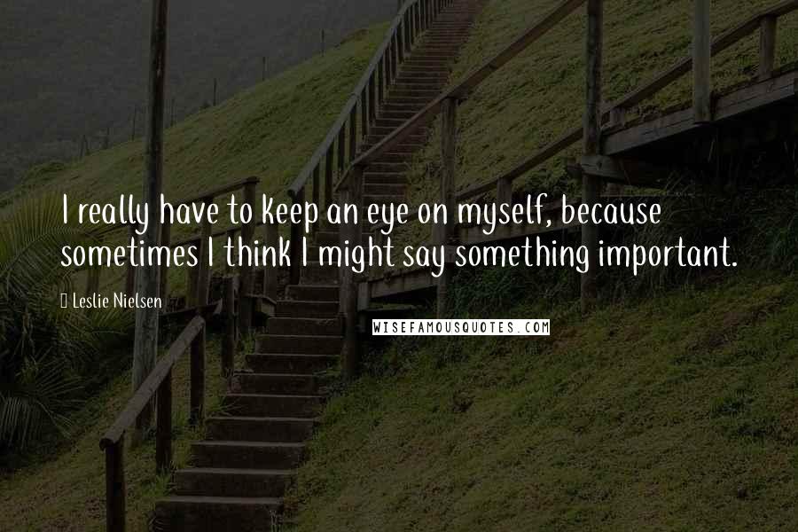 Leslie Nielsen Quotes: I really have to keep an eye on myself, because sometimes I think I might say something important.