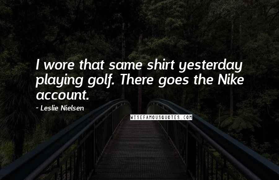 Leslie Nielsen Quotes: I wore that same shirt yesterday playing golf. There goes the Nike account.