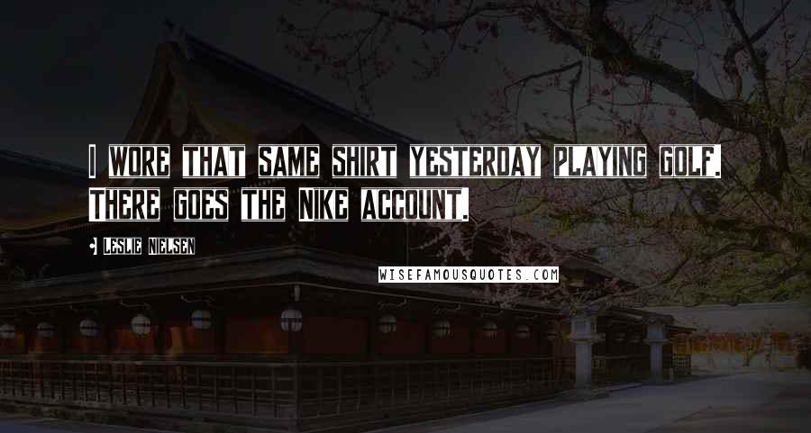 Leslie Nielsen Quotes: I wore that same shirt yesterday playing golf. There goes the Nike account.