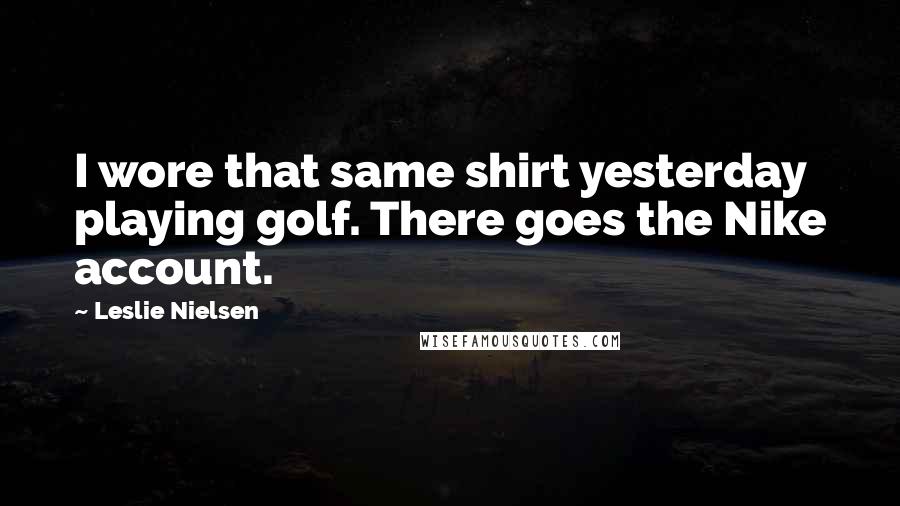 Leslie Nielsen Quotes: I wore that same shirt yesterday playing golf. There goes the Nike account.