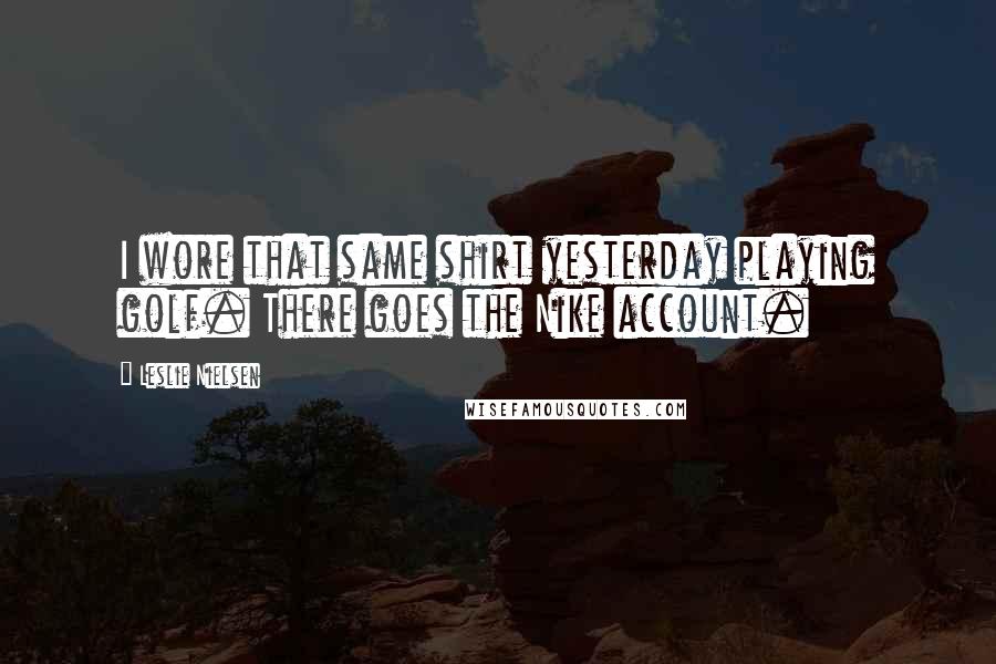 Leslie Nielsen Quotes: I wore that same shirt yesterday playing golf. There goes the Nike account.