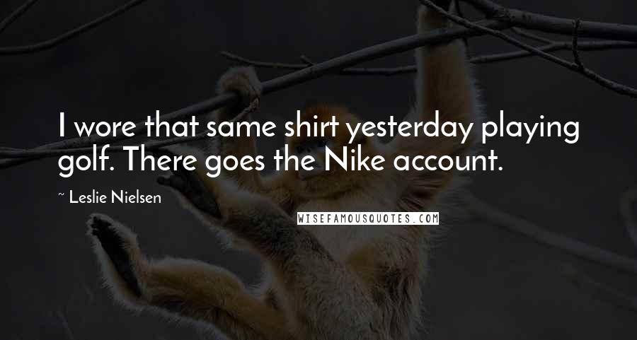 Leslie Nielsen Quotes: I wore that same shirt yesterday playing golf. There goes the Nike account.