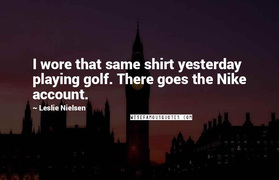 Leslie Nielsen Quotes: I wore that same shirt yesterday playing golf. There goes the Nike account.