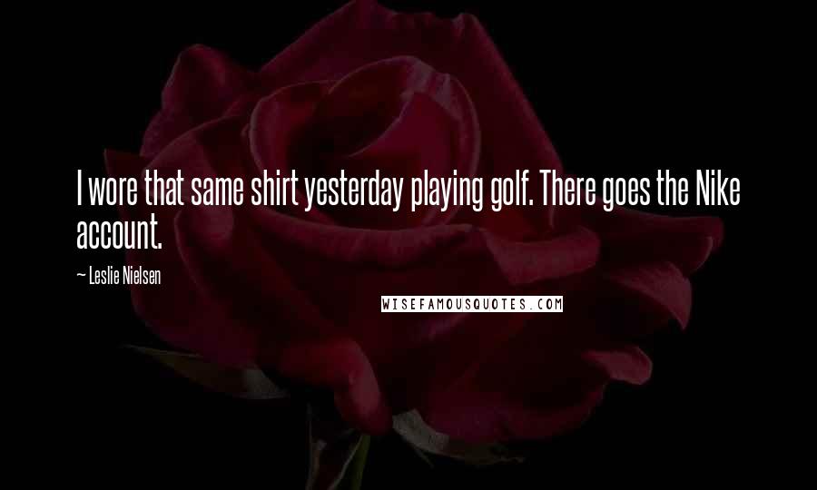 Leslie Nielsen Quotes: I wore that same shirt yesterday playing golf. There goes the Nike account.
