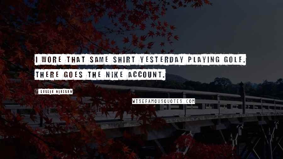 Leslie Nielsen Quotes: I wore that same shirt yesterday playing golf. There goes the Nike account.