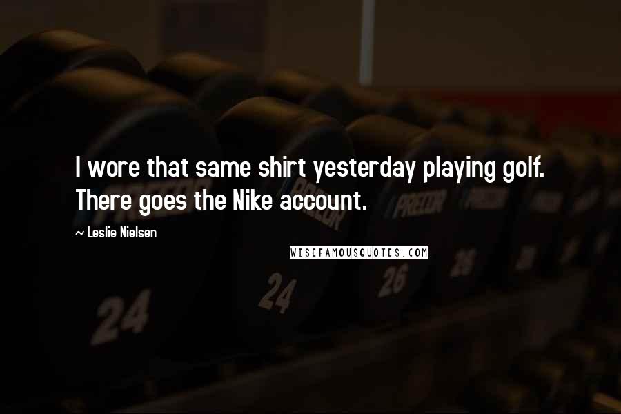 Leslie Nielsen Quotes: I wore that same shirt yesterday playing golf. There goes the Nike account.