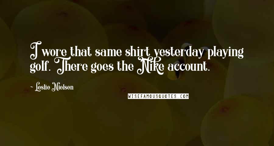 Leslie Nielsen Quotes: I wore that same shirt yesterday playing golf. There goes the Nike account.