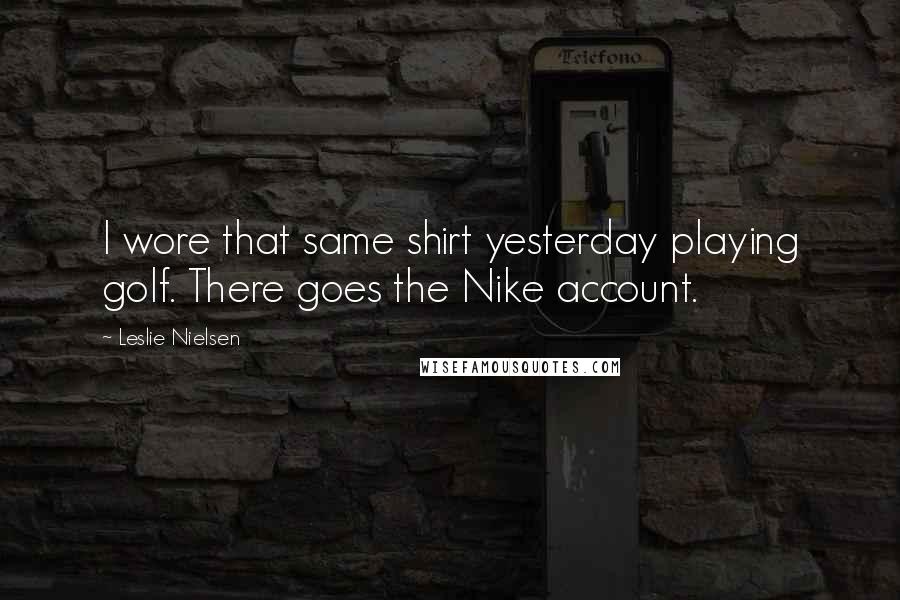Leslie Nielsen Quotes: I wore that same shirt yesterday playing golf. There goes the Nike account.