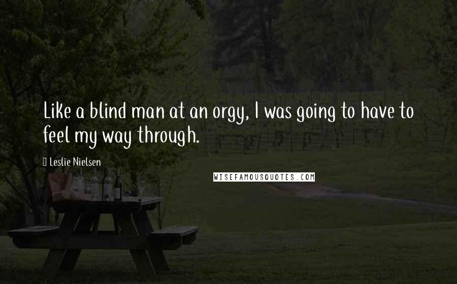 Leslie Nielsen Quotes: Like a blind man at an orgy, I was going to have to feel my way through.