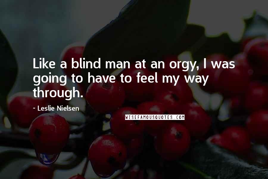 Leslie Nielsen Quotes: Like a blind man at an orgy, I was going to have to feel my way through.