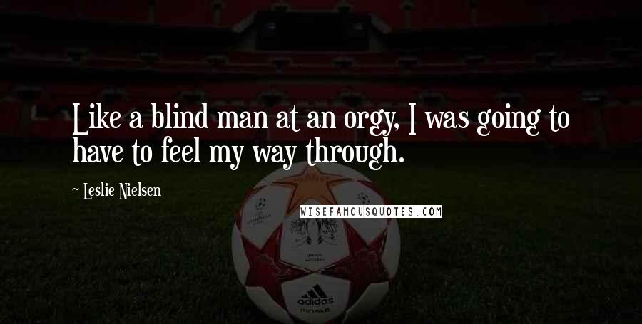 Leslie Nielsen Quotes: Like a blind man at an orgy, I was going to have to feel my way through.