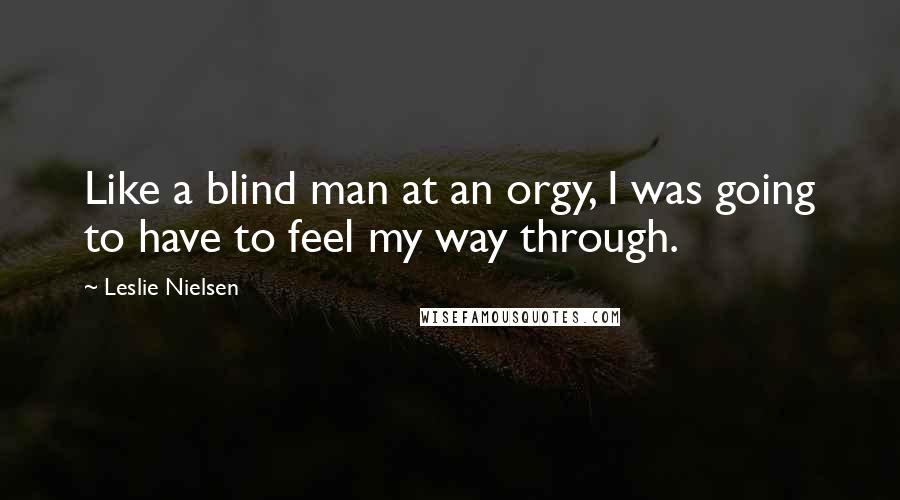 Leslie Nielsen Quotes: Like a blind man at an orgy, I was going to have to feel my way through.