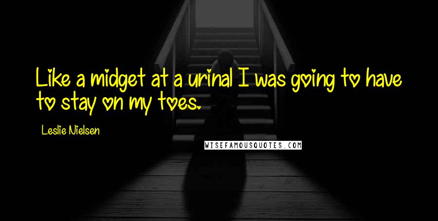 Leslie Nielsen Quotes: Like a midget at a urinal I was going to have to stay on my toes.