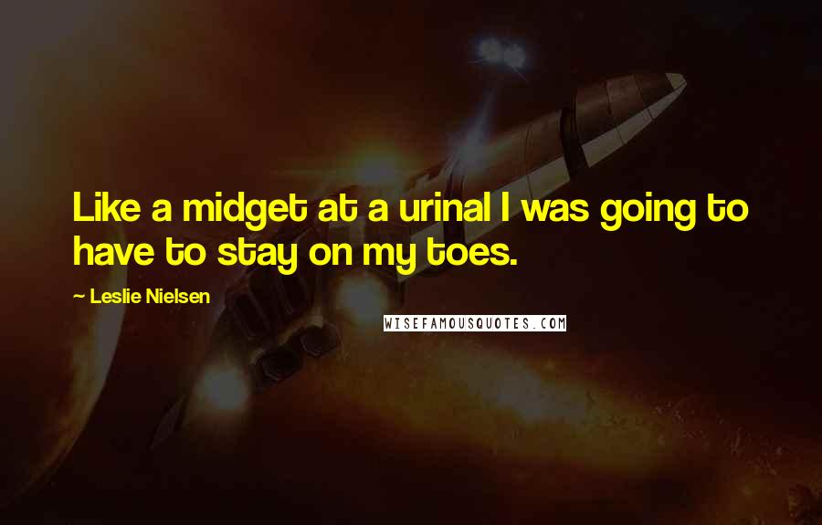 Leslie Nielsen Quotes: Like a midget at a urinal I was going to have to stay on my toes.