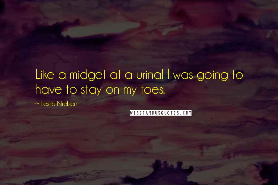 Leslie Nielsen Quotes: Like a midget at a urinal I was going to have to stay on my toes.