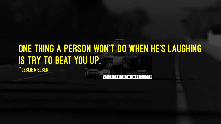 Leslie Nielsen Quotes: One thing a person won't do when he's laughing is try to beat you up.