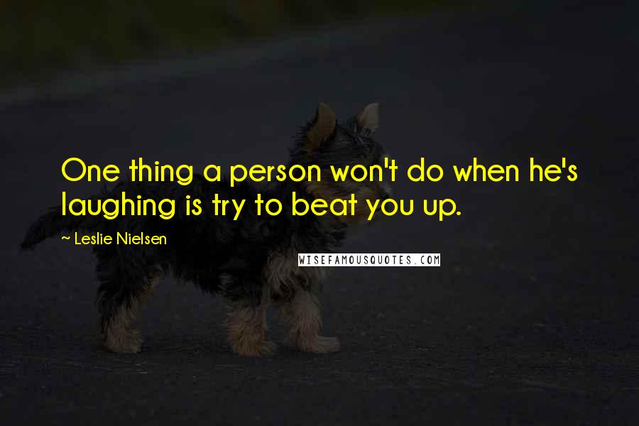 Leslie Nielsen Quotes: One thing a person won't do when he's laughing is try to beat you up.