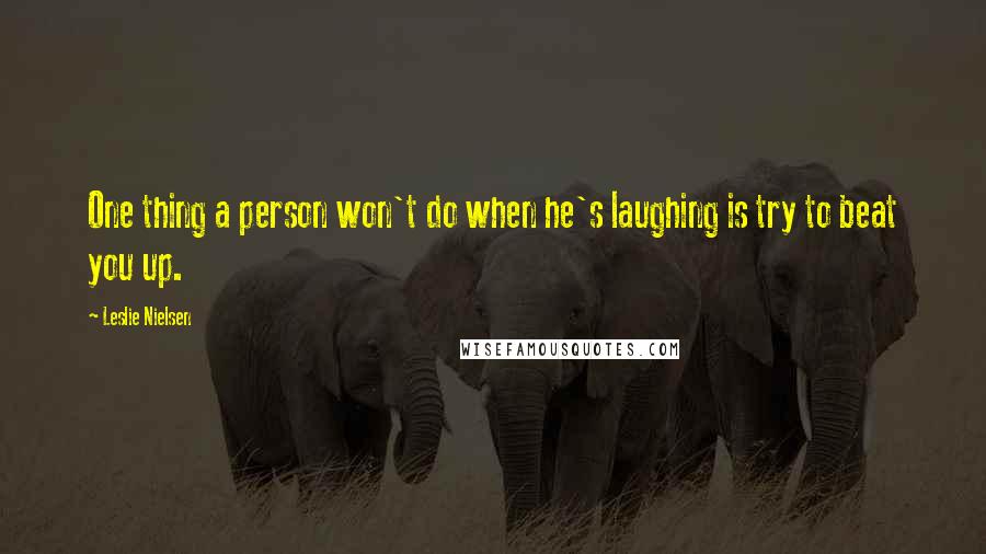 Leslie Nielsen Quotes: One thing a person won't do when he's laughing is try to beat you up.