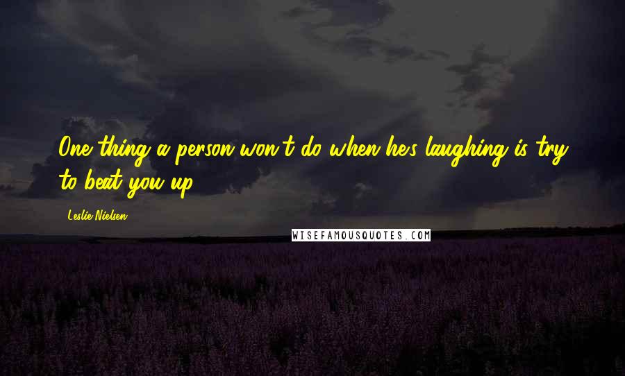 Leslie Nielsen Quotes: One thing a person won't do when he's laughing is try to beat you up.
