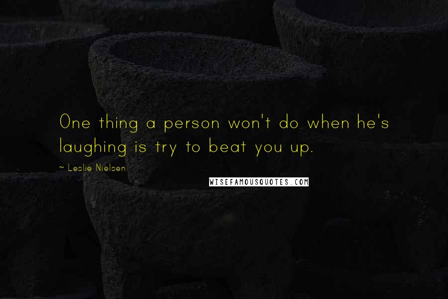 Leslie Nielsen Quotes: One thing a person won't do when he's laughing is try to beat you up.