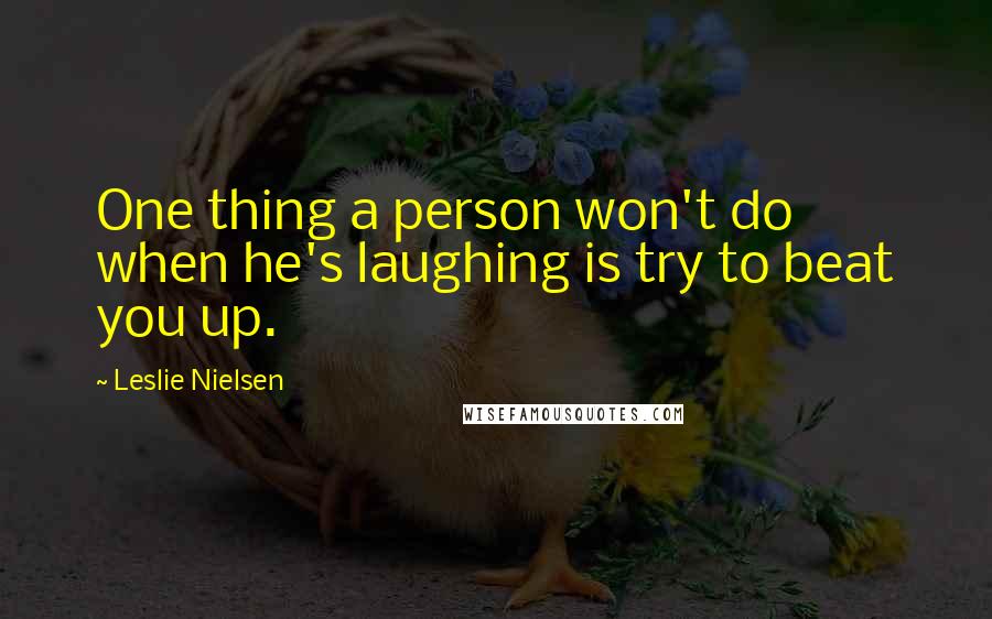 Leslie Nielsen Quotes: One thing a person won't do when he's laughing is try to beat you up.