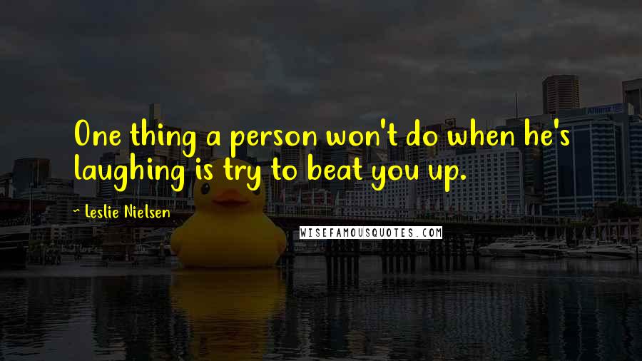 Leslie Nielsen Quotes: One thing a person won't do when he's laughing is try to beat you up.