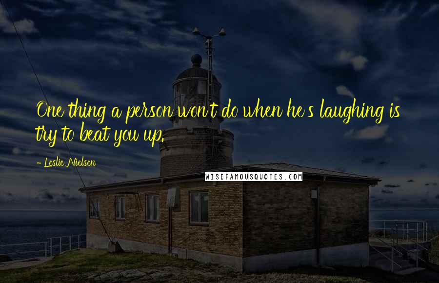 Leslie Nielsen Quotes: One thing a person won't do when he's laughing is try to beat you up.