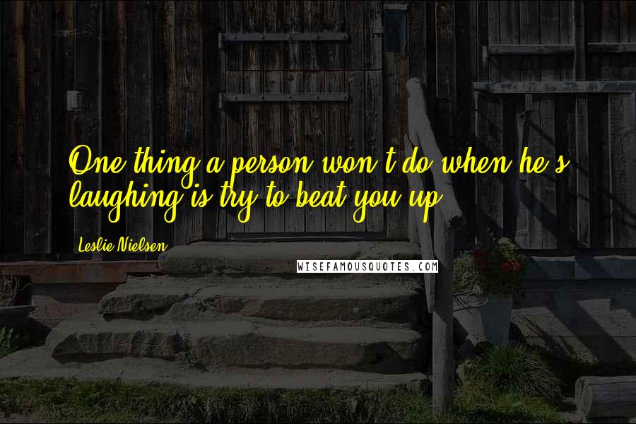 Leslie Nielsen Quotes: One thing a person won't do when he's laughing is try to beat you up.