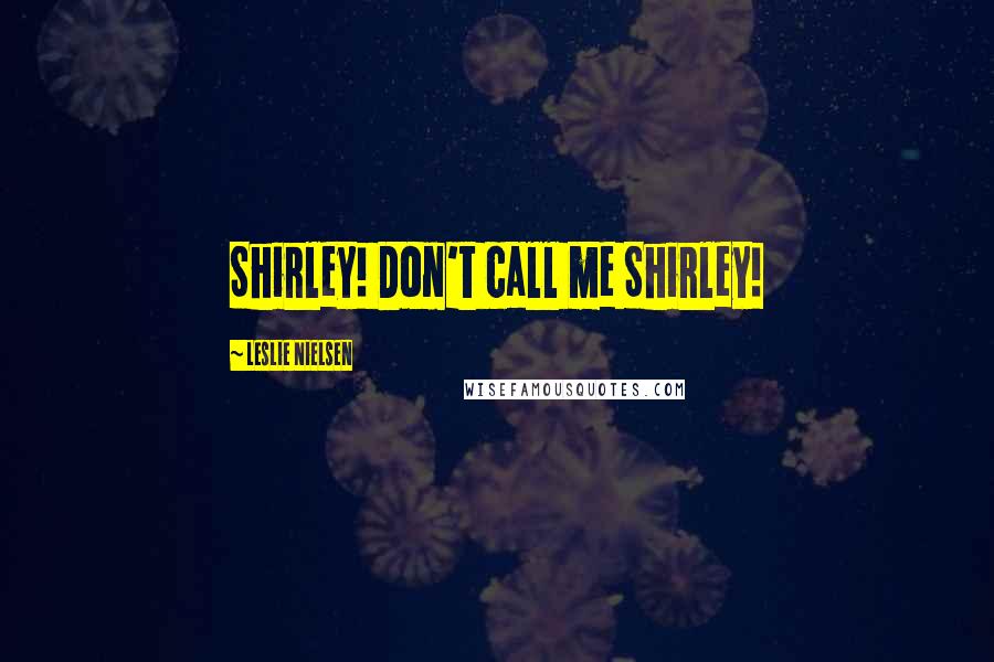 Leslie Nielsen Quotes: Shirley! Don't call me Shirley!