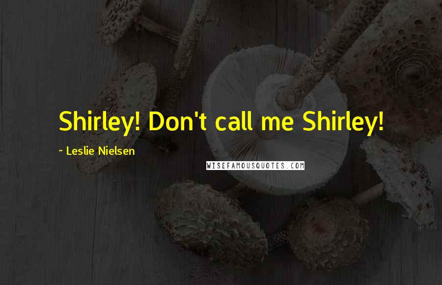 Leslie Nielsen Quotes: Shirley! Don't call me Shirley!