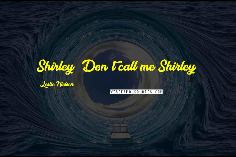 Leslie Nielsen Quotes: Shirley! Don't call me Shirley!
