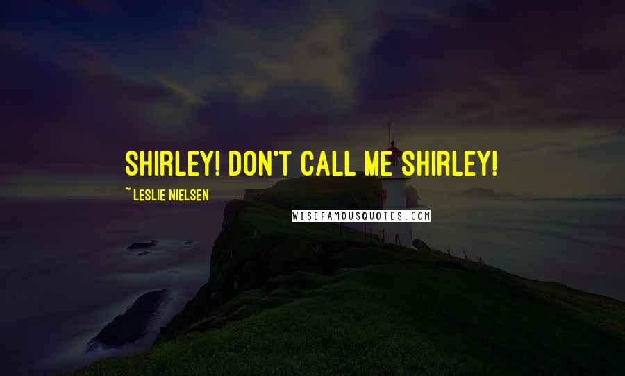 Leslie Nielsen Quotes: Shirley! Don't call me Shirley!