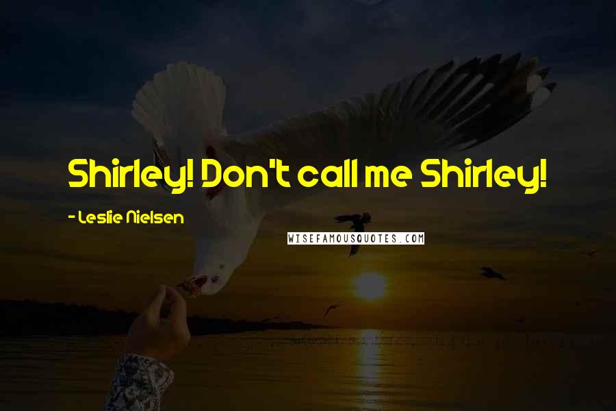 Leslie Nielsen Quotes: Shirley! Don't call me Shirley!