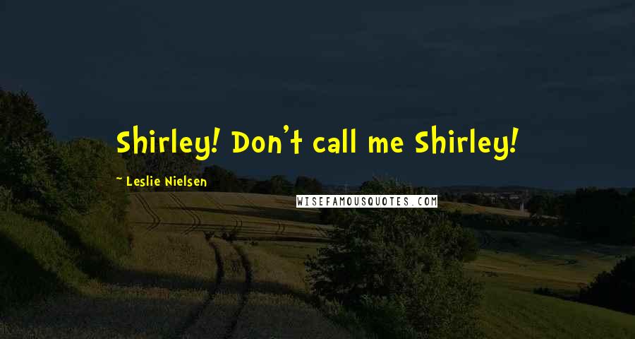 Leslie Nielsen Quotes: Shirley! Don't call me Shirley!