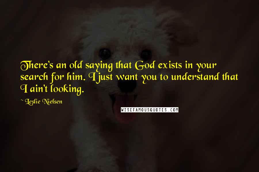 Leslie Nielsen Quotes: There's an old saying that God exists in your search for him. I just want you to understand that I ain't looking.