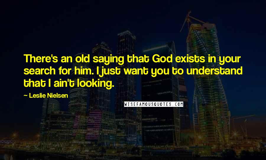 Leslie Nielsen Quotes: There's an old saying that God exists in your search for him. I just want you to understand that I ain't looking.