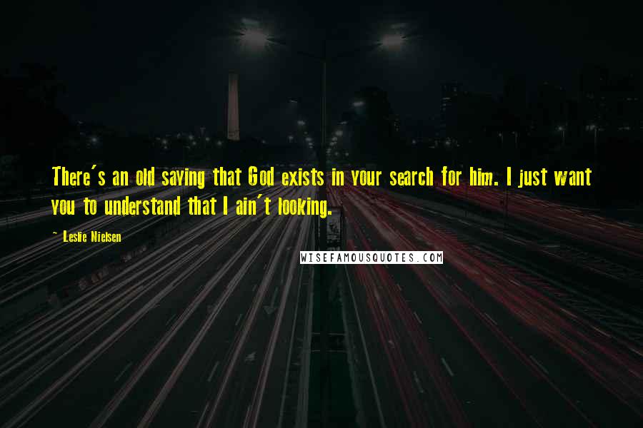 Leslie Nielsen Quotes: There's an old saying that God exists in your search for him. I just want you to understand that I ain't looking.