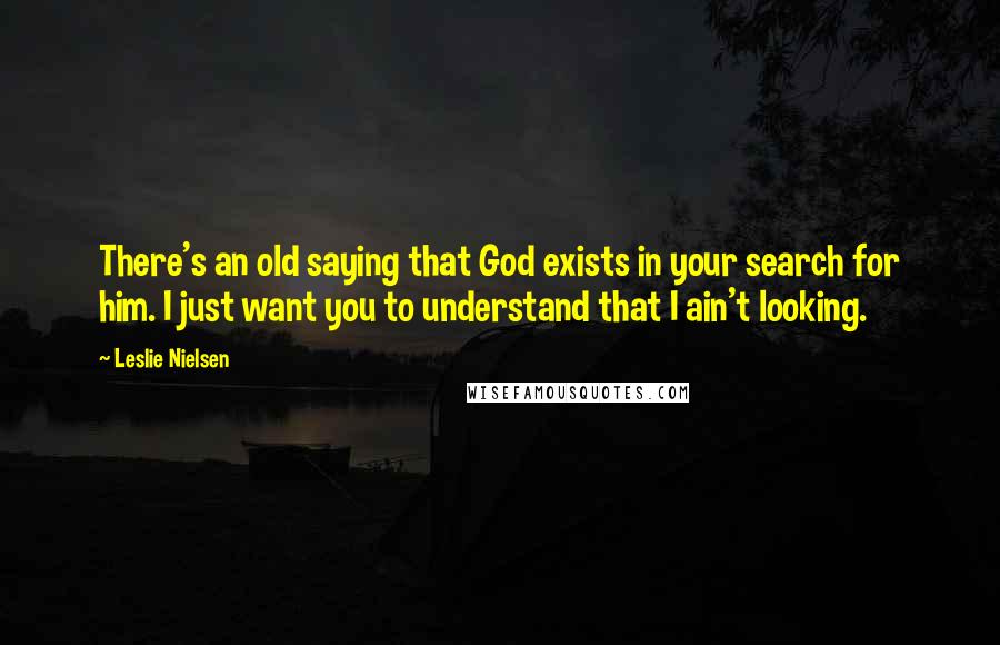 Leslie Nielsen Quotes: There's an old saying that God exists in your search for him. I just want you to understand that I ain't looking.