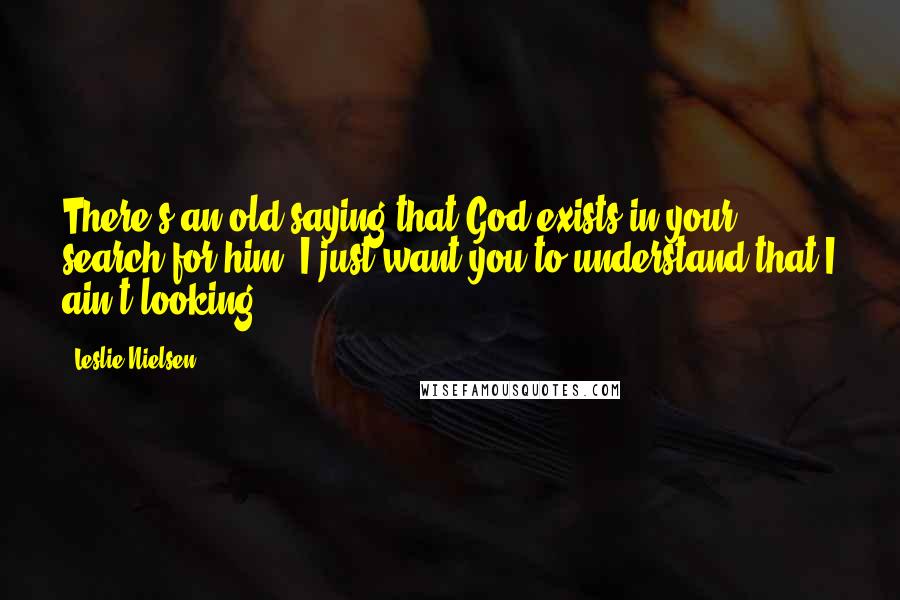 Leslie Nielsen Quotes: There's an old saying that God exists in your search for him. I just want you to understand that I ain't looking.