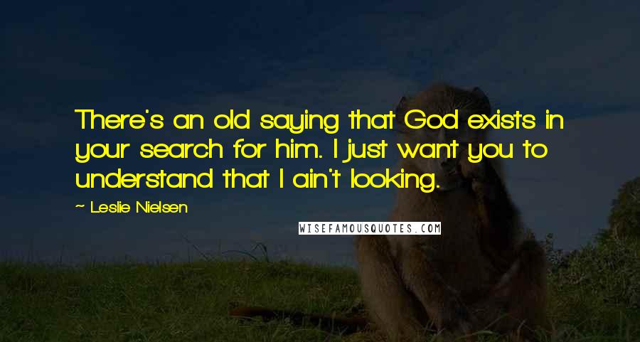 Leslie Nielsen Quotes: There's an old saying that God exists in your search for him. I just want you to understand that I ain't looking.