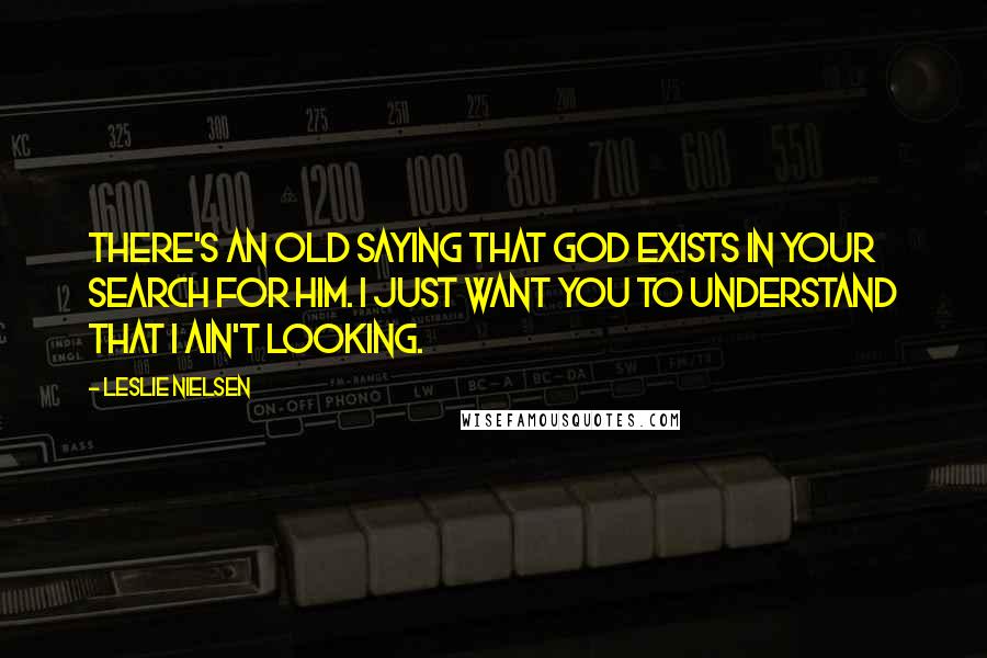 Leslie Nielsen Quotes: There's an old saying that God exists in your search for him. I just want you to understand that I ain't looking.