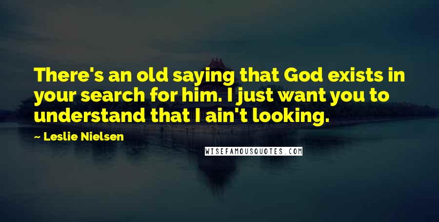 Leslie Nielsen Quotes: There's an old saying that God exists in your search for him. I just want you to understand that I ain't looking.